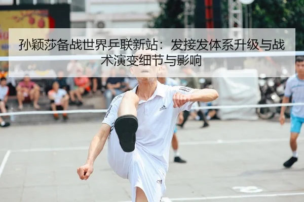 孙颖莎备战世界乒联新站：发接发体系升级与战术演变细节与影响